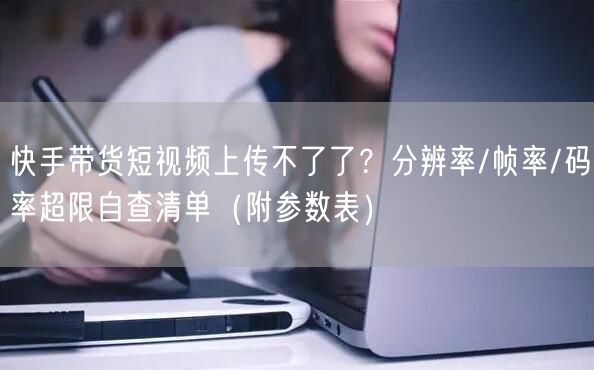 快手带货短视频上传不了了？分辨率/帧率/码率超限自查清单（附参数表）