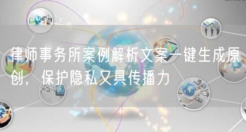 律师事务所案例解析文案一键生成原创，保护隐私又具传播力