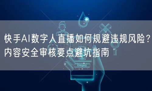 快手AI数字人直播如何规避违规风险？内容安全审核要点避坑指南