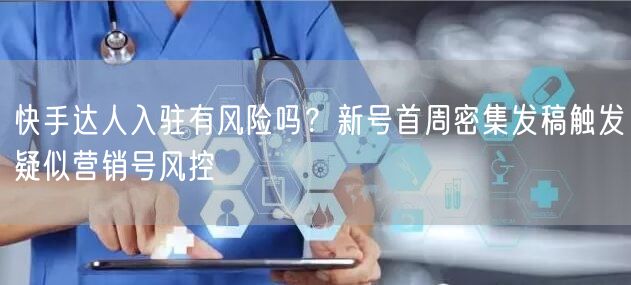快手达人入驻有风险吗？新号首周密集发稿触发疑似营销号风控