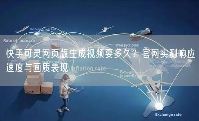 快手可灵网页版生成视频要多久？官网实测响应速度与画质表现