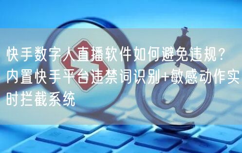 快手数字人直播软件如何避免违规？内置快手平台违禁词识别+敏感动作实时拦截系统