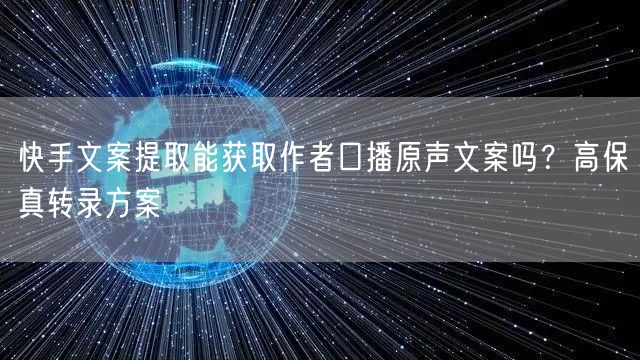 快手文案提取能获取作者口播原声文案吗？高保真转录方案