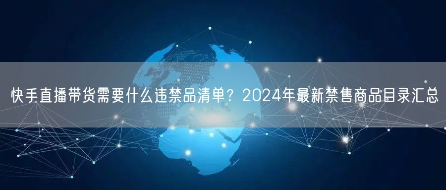 快手直播带货需要什么违禁品清单？2024年最新禁售商品目录汇总