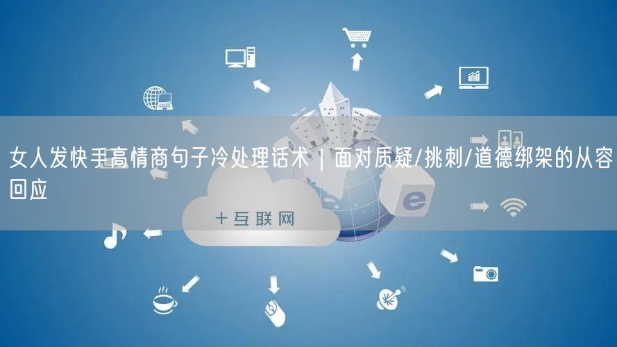女人发快手高情商句子冷处理话术｜面对质疑/挑刺/道德绑架的从容回应