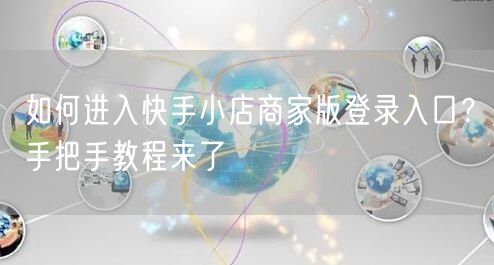 如何进入快手小店商家版登录入口？手把手教程来了