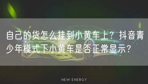 自己的货怎么挂到小黄车上？抖音青少年模式下小黄车是否正常显示？