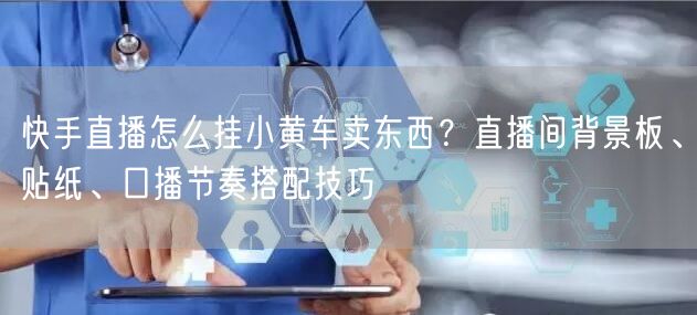 快手直播怎么挂小黄车卖东西？直播间背景板、贴纸、口播节奏搭配技巧