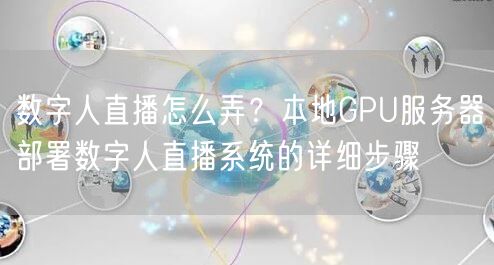 数字人直播怎么弄？本地GPU服务器部署数字人直播系统的详细步骤