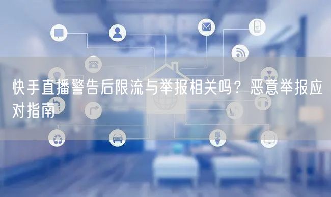 快手直播警告后限流与举报相关吗?恶意举报应对指南
